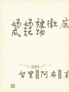 妈妈被彻底调教成玩物