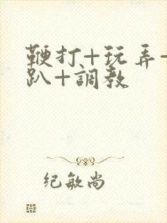 鞭打+玩弄+跪趴+调教