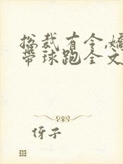 总裁有令,娇妻带球跑全文在线看免费全文