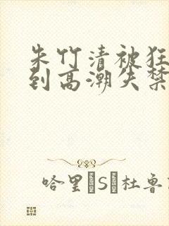 朱竹清被狂c躁到高潮失禁