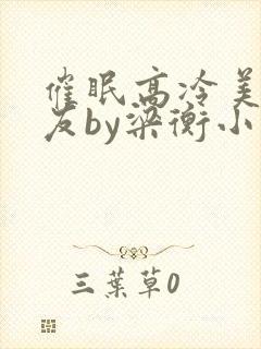 催眠高冷美人室友by梁衡小说