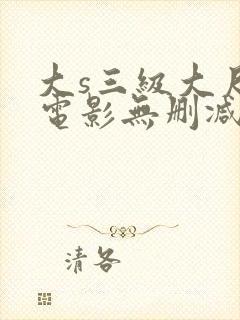 大s三级大尺度电影无删减
