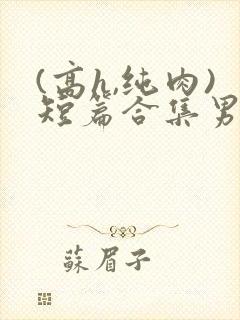 (高h,纯肉)短篇合集男男