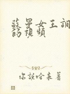 苏曼女王调教奴的视频