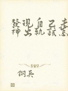 发现自己老公精神出轨该怎么办
