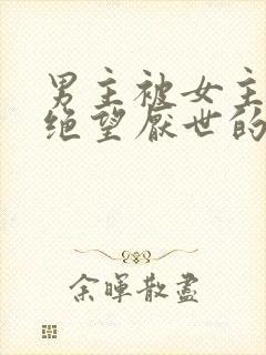 男主被女主虐到绝望厌世的古言