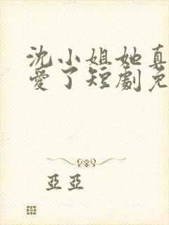 沈小姐她真的不爱了短剧免费观看
