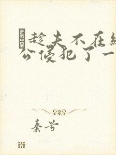 巜趁夫不在给给公侵犯了一天