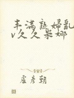 丰满熟妇乱淫av久久米娜