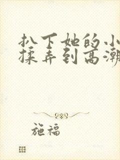 扒下她的小内裤揉弄到高潮封面