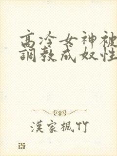 高冷女神被屈辱调教成奴性的小说