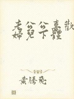 老公公喜欢舔媳妇儿下体