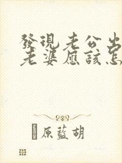发现老公出轨后老婆应该怎样做