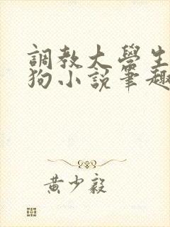 调教大学生小母狗小说笔趣阁