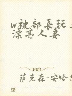 w被部长玩弄的漂亮人妻