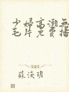少妇高潮无遮挡毛片免费播放