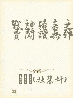 战神归来之后免费阅读无弹窗