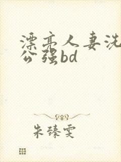 漂亮人妻洗澡被公强bd