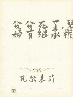 公公死了,儿媳妇有继承权么?