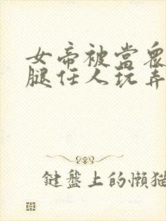女帝被当众扒开腿任人玩弄小说