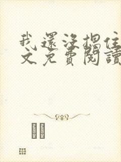 我还没摁住她全文免费阅读无弹窗