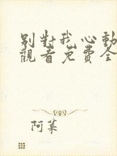 别对我心动在线观看免费全集完整版