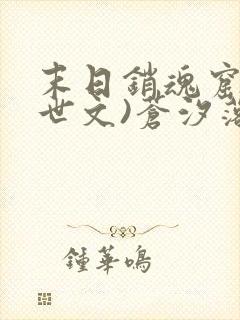 末日销魂窟(末世文)苍汐落txt