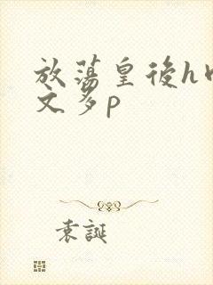 放荡皇后h肉辣文多p