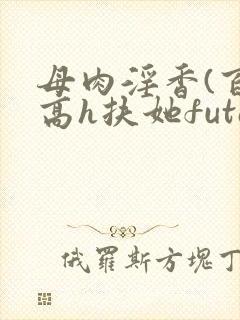 母肉淫香(百合高h扶她futa)