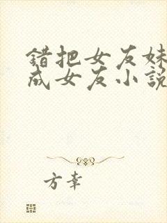错把女友妹妹当成女友小说