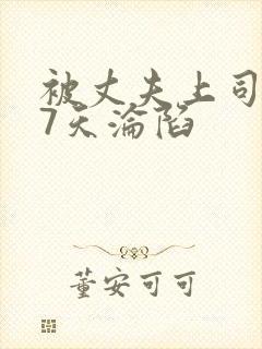 被丈夫上司侵犯7天沦陷