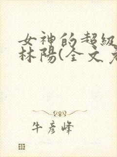 女神的超级赘婿林阳(全文免费阅读)