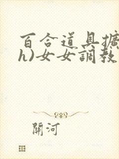 百合道具扩张(h)女女调教小说
