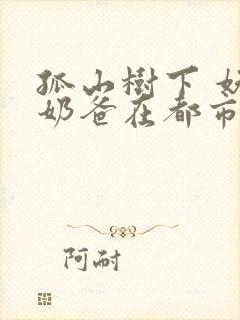 孤山树下 妖孽奶爸在都市最快更新