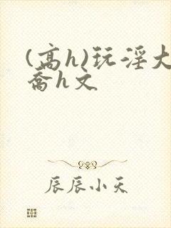 (高h)玩淫大乔h文