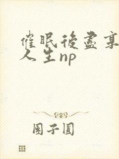 催眠后尽享淫快人生np