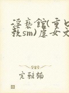 淫亵馆(重口调教sm)虐女文