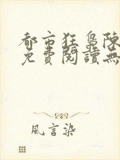 都市狂枭陈六何免费阅读无弹窗