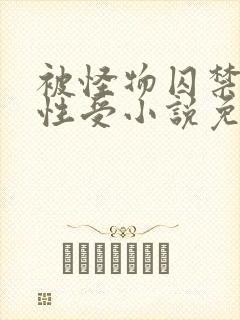 被怪物囚禁的双性受小说免费阅读全文