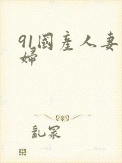 91国产人妻熟妇