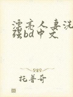 漂亮人妻洗澡被强bd中文