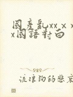国产乱xxⅹxx国语对白