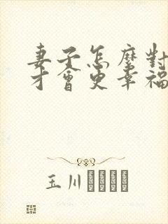 妻子怎么对丈夫才会更幸福