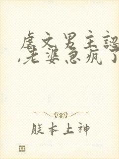 虐文男主认怂后,老婆急疯了短剧免费观看