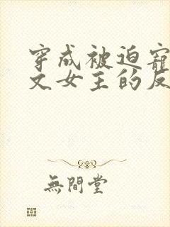 穿成被迫宠爱虐文女主的反派txt