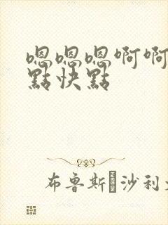 嗯嗯嗯啊啊啊快点快点