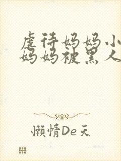 虐待妈妈小说,妈妈被黑人凌辱小说