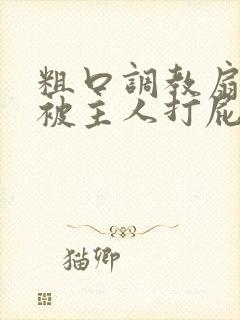 粗口调教扇耳光被主人打屁股
