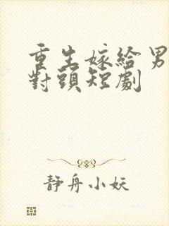 重生嫁给男友死对头短剧