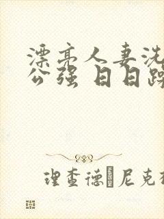 漂亮人妻洗澡被公强 日日躁全集高清完整版